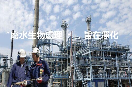 “廢水生物處理，旨在凈化水源，守護碧水藍天”
